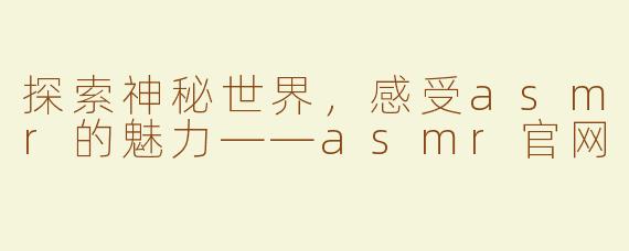 探索神秘世界，感受asmr的魅力——asmr官网
