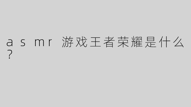 asmr游戏王者荣耀是什么？