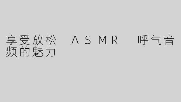 享受放松 ASMR 呼气音频的魅力