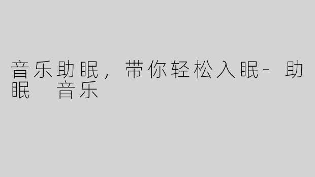 音乐助眠，带你轻松入眠-助眠 音乐