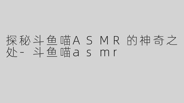 探秘斗鱼喵ASMR的神奇之处