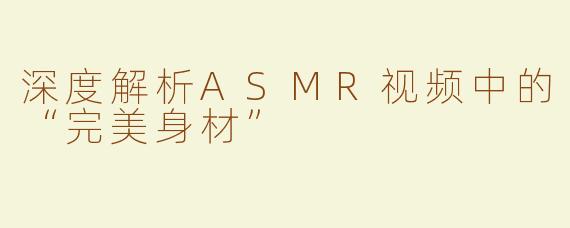 深度解析ASMR视频中的“完美身材”