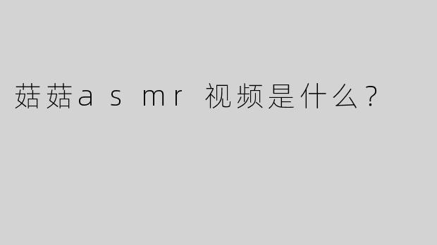 菇菇asmr视频是什么？