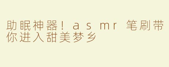助眠神器！asmr笔刷带你进入甜美梦乡