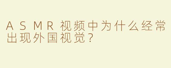 ASMR视频中为什么经常出现外国视觉？