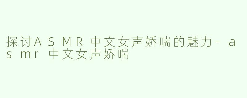 探讨ASMR中文女声娇喘的魅力