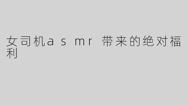 女司机asmr带来的绝对福利