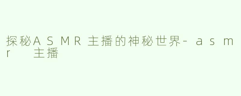 探秘ASMR主播的神秘世界
