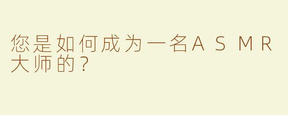 您是如何成为一名ASMR大师的？