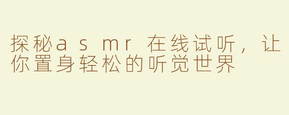 探秘asmr在线试听，让你置身轻松的听觉世界