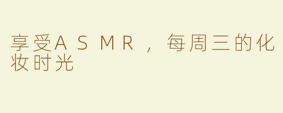 享受ASMR，每周三的化妆时光