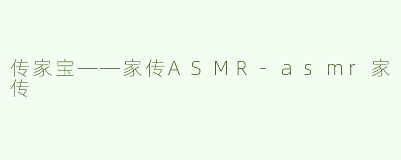 传家宝——家传ASMR-asmr家传