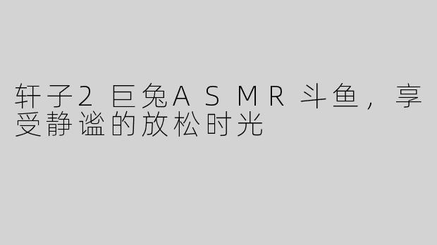 轩子2巨兔ASMR斗鱼，享受静谧的放松时光