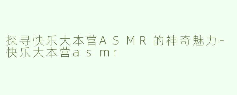 探寻快乐大本营ASMR的神奇魅力-快乐大本营asmr