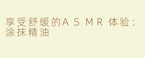 享受舒缓的ASMR体验：涂抹精油