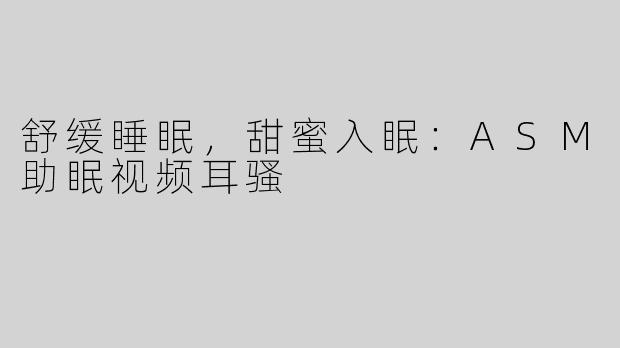 舒缓睡眠，甜蜜入眠：ASM助眠视频耳骚