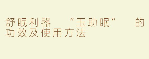 舒眠利器 “玉助眠” 的功效及使用方法