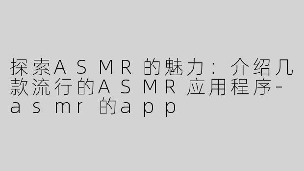 探索ASMR的魅力：介绍几款流行的ASMR应用程序-asmr的app