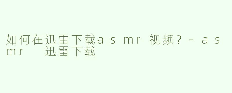 如何在迅雷下载asmr视频？