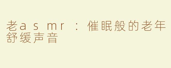 老asmr：催眠般的老年舒缓声音