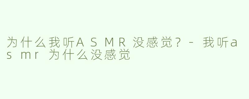 为什么我听ASMR没感觉？-我听asmr为什么没感觉