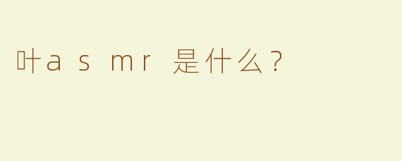 叶asmr是什么？