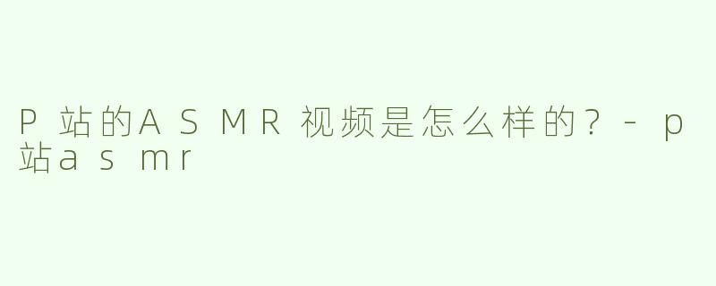 P站的ASMR视频是怎么样的？