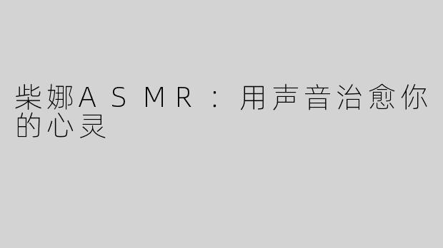 柴娜ASMR：用声音治愈你的心灵