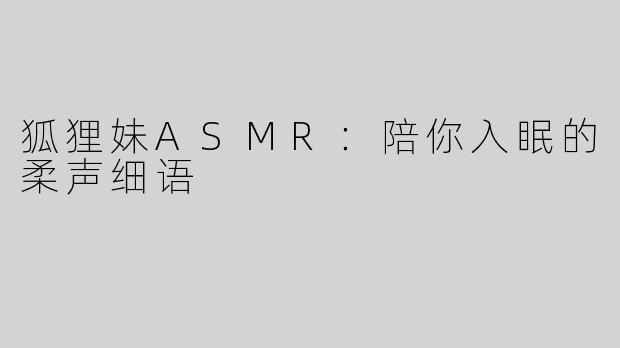 狐狸妹ASMR：陪你入眠的柔声细语