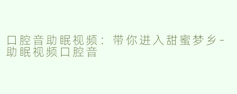 口腔音助眠视频：带你进入甜蜜梦乡-助眠视频口腔音