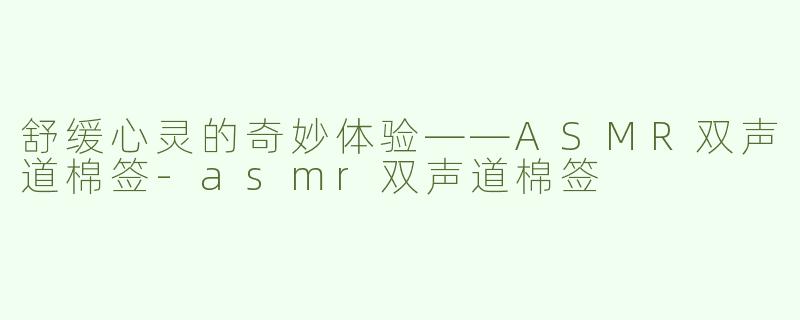 舒缓心灵的奇妙体验——ASMR双声道棉签-asmr双声道棉签