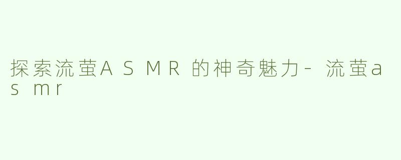 探索流萤ASMR的神奇魅力-流萤asmr
