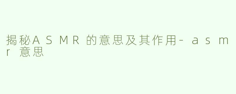揭秘ASMR的意思及其作用-asmr意思