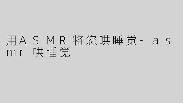 用ASMR将您哄睡觉-asmr哄睡觉