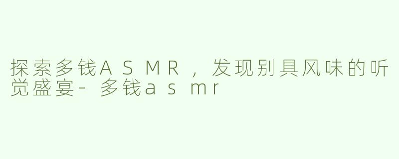 探索多钱ASMR，发现别具风味的听觉盛宴
