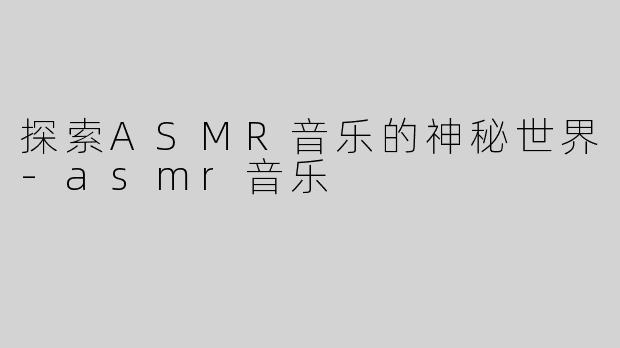 探索ASMR音乐的神秘世界-asmr音乐