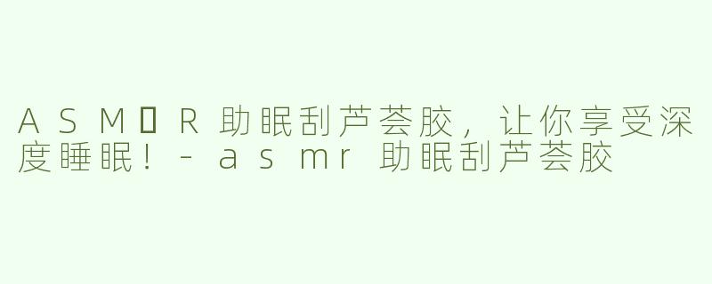 ASM​R助眠刮芦荟胶，让你享受深度睡眠！