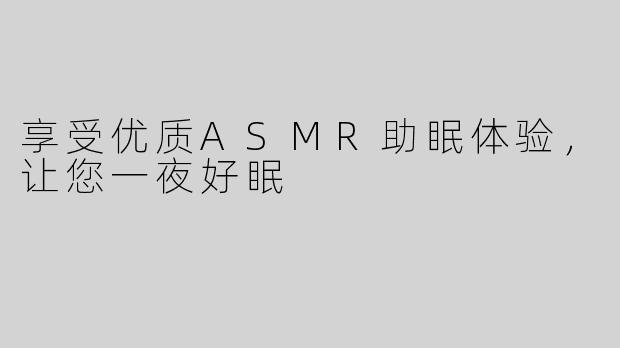 享受优质ASMR助眠体验，让您一夜好眠