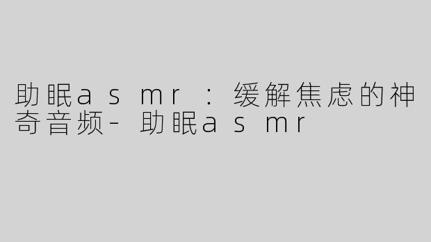 助眠asmr：缓解焦虑的神奇音频-助眠asmr