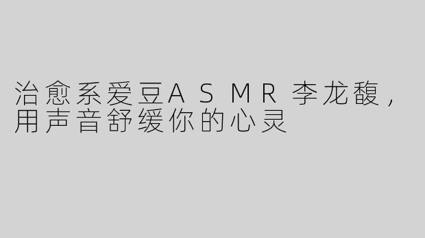 治愈系爱豆ASMR李龙馥，用声音舒缓你的心灵