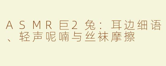 ASMR巨2兔：耳边细语、轻声呢喃与丝袜摩擦