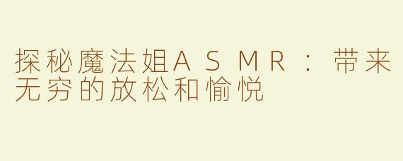 探秘魔法姐ASMR：带来无穷的放松和愉悦