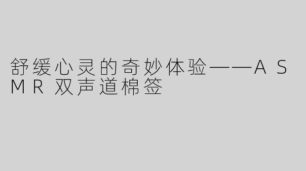 舒缓心灵的奇妙体验——ASMR双声道棉签