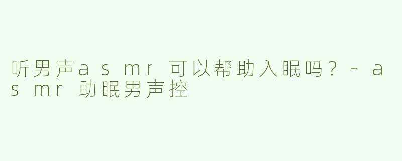 听男声asmr可以帮助入眠吗？