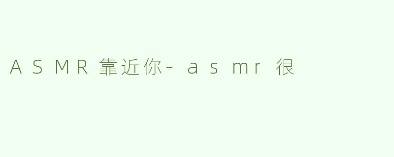 ASMR靠近你-asmr很