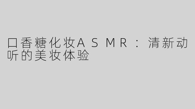 口香糖化妆ASMR：清新动听的美妆体验