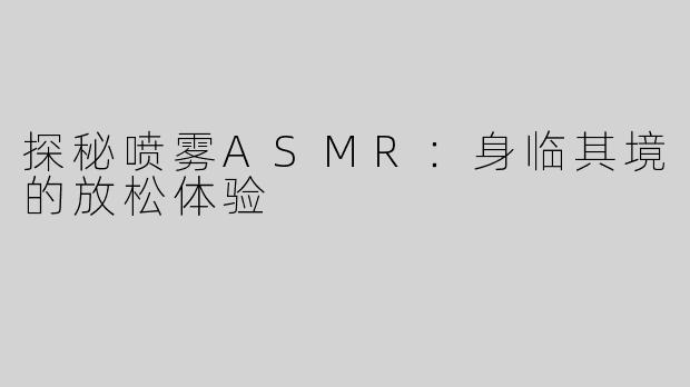 探秘喷雾ASMR：身临其境的放松体验
