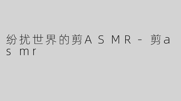 纷扰世界的剪ASMR-剪asmr