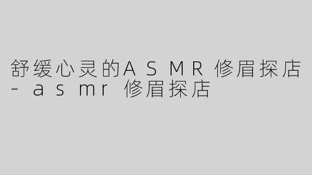 舒缓心灵的ASMR修眉探店-asmr修眉探店