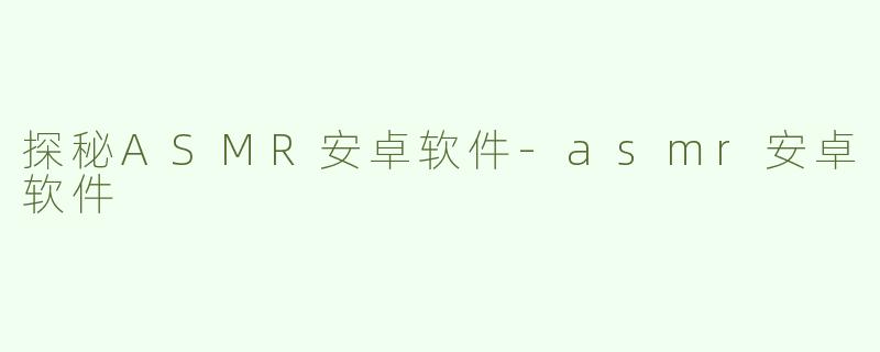 探秘ASMR安卓软件-asmr安卓软件